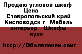 Продаю угловой шкаф.  › Цена ­ 3 500 - Ставропольский край, Кисловодск г. Мебель, интерьер » Шкафы, купе   